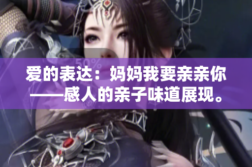 愛的表達(dá)：媽媽我要親親你——感人的親子味道展現(xiàn)。