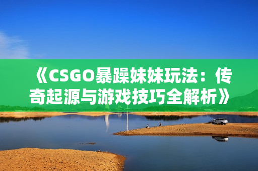 《CSGO暴躁妹妹玩法：傳奇起源與游戲技巧全解析》