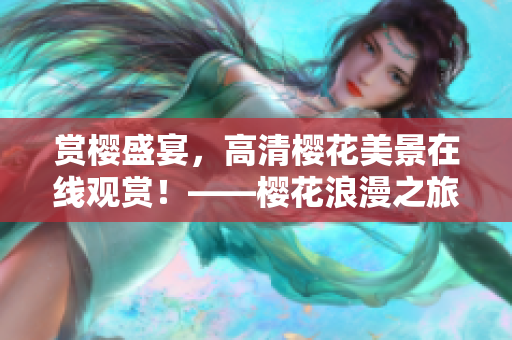 賞櫻盛宴，高清櫻花美景在線觀賞！——櫻花浪漫之旅