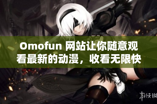 Omofun 網(wǎng)站讓你隨意觀看最新的動(dòng)漫，收看無限快樂！