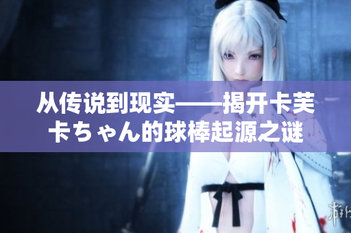 從傳說到現(xiàn)實——揭開卡芙卡ちゃん的球棒起源之謎