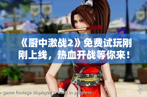 《廚中激戰(zhàn)2》免費試玩剛剛上線，熱血開戰(zhàn)等你來！