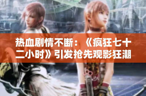 熱血劇情不斷：《瘋狂七十二小時(shí)》引發(fā)搶先觀影狂潮