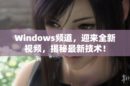 Windows頻道，迎來全新視頻，揭秘最新技術(shù)！