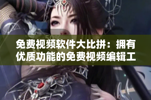 免費視頻軟件大比拼：擁有優(yōu)質(zhì)功能的免費視頻編輯工具推薦
