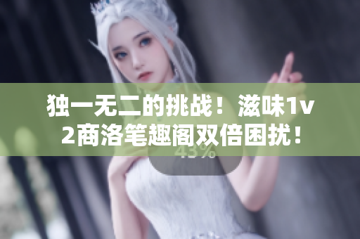 獨一無二的挑戰(zhàn)！滋味1v2商洛筆趣閣雙倍困擾！