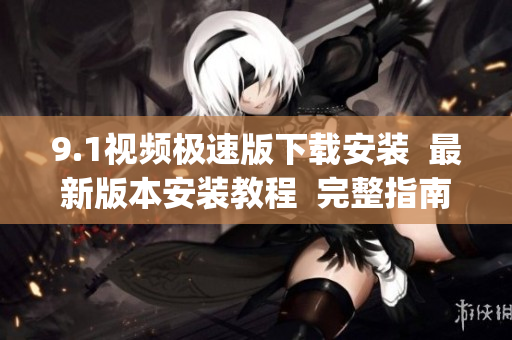 9.1視頻極速版下載安裝  最新版本安裝教程  完整指南(1)