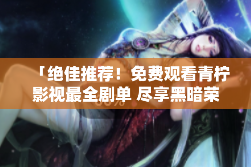 「絕佳推薦！免費觀看青檸影視最全劇單 盡享黑暗榮耀」
