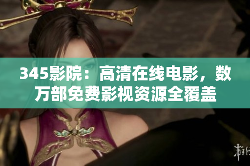 345影院：高清在線電影，數(shù)萬部免費影視資源全覆蓋