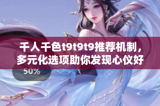 千人千色t9t9t9推薦機制，多元化選項助你發(fā)現(xiàn)心儀好物