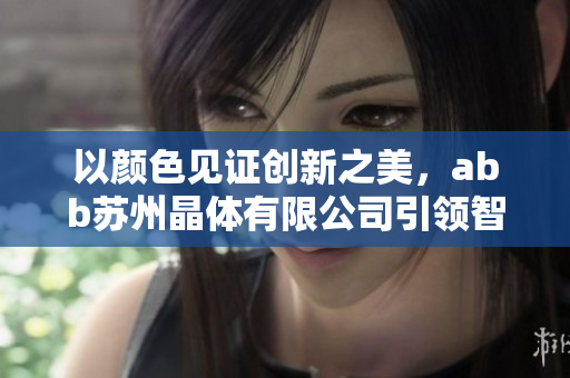 以顏色見證創(chuàng)新之美，abb蘇州晶體有限公司引領(lǐng)智能科技發(fā)展