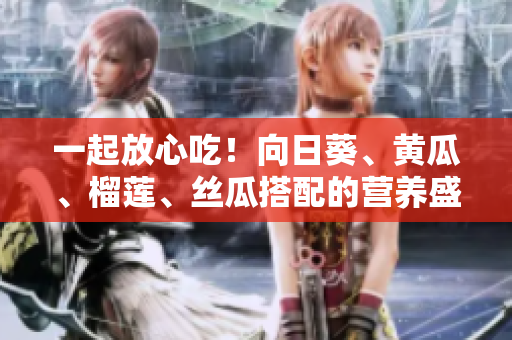 一起放心吃！向日葵、黃瓜、榴蓮、絲瓜搭配的營養(yǎng)盛宴