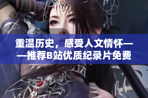 重溫歷史，感受人文情懷——推薦B站優(yōu)質(zhì)紀(jì)錄片免費(fèi)觀看