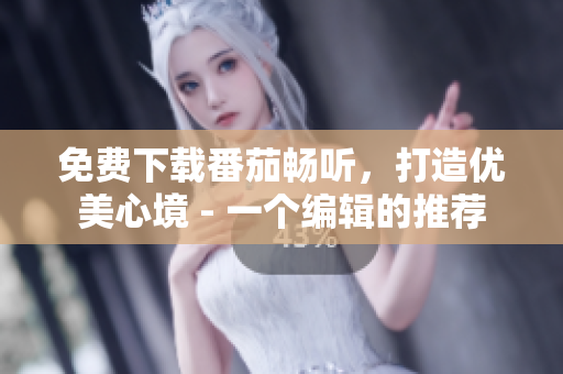 免費(fèi)下載番茄暢聽，打造優(yōu)美心境 - 一個(gè)編輯的推薦