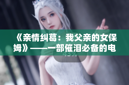 《親情糾葛：我父親的女保姆》——一部催淚必備的電視劇