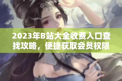 2023年B站大全收費(fèi)入口查找攻略，便捷獲取會員權(quán)限