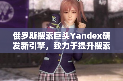 俄羅斯搜索巨頭Yandex研發(fā)新引擎，致力于提升搜索質(zhì)量與速度