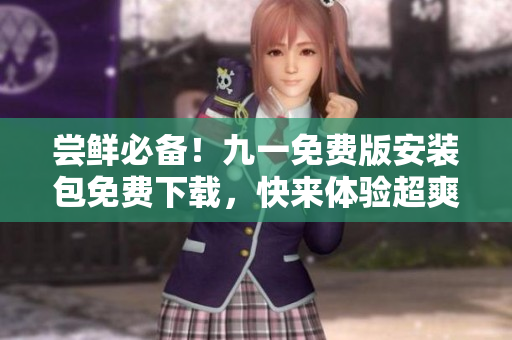 嘗鮮必備！九一免費(fèi)版安裝包免費(fèi)下載，快來(lái)體驗(yàn)超爽功能！