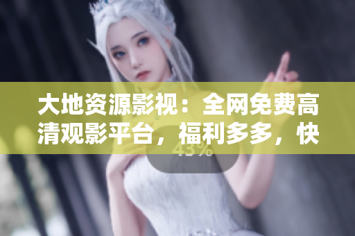 大地資源影視：全網(wǎng)免費(fèi)高清觀影平臺，福利多多，快來體驗(yàn)！