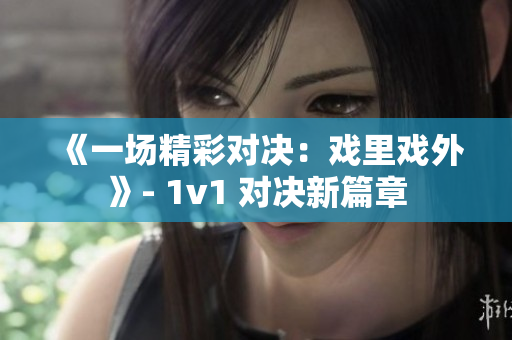 《一場精彩對決：戲里戲外》- 1v1 對決新篇章