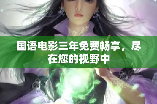 國(guó)語(yǔ)電影三年免費(fèi)暢享，盡在您的視野中