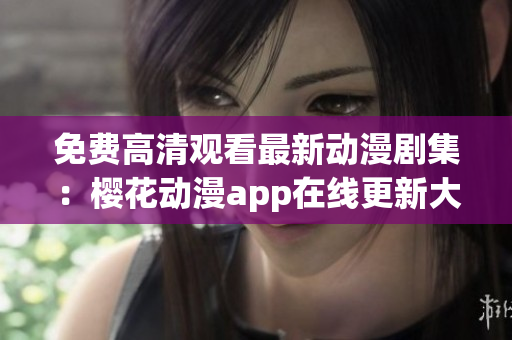 免費高清觀看最新動漫劇集：櫻花動漫app在線更新大片