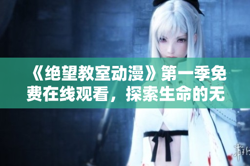 《絕望教室動漫》第一季免費(fèi)在線觀看，探索生命的無限可能！