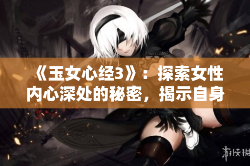 《玉女心經(jīng)3》：探索女性內(nèi)心深處的秘密，揭示自身的真正力量！