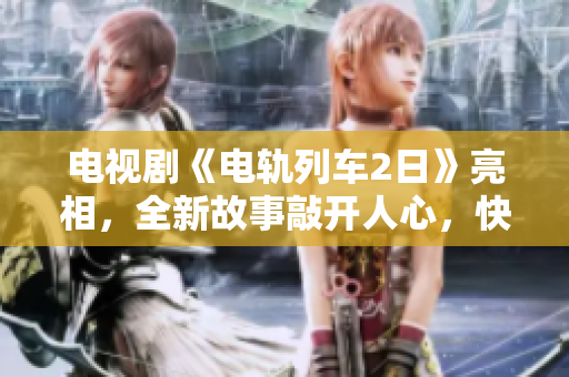 電視劇《電軌列車2日》亮相，全新故事敲開人心，快來(lái)感受！