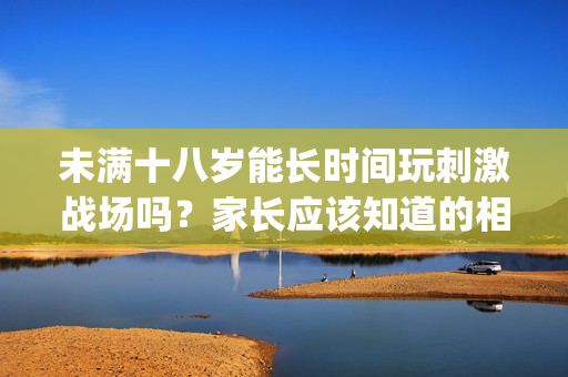 未滿十八歲能長時間玩刺激戰(zhàn)場嗎？家長應該知道的相關信息(1)