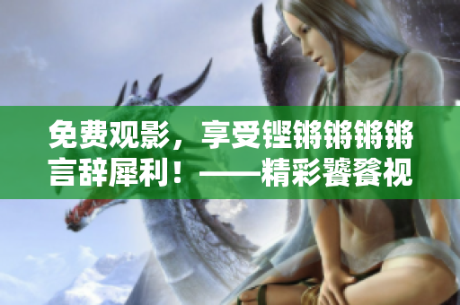 免費觀影，享受鏗鏘鏘鏘鏘言辭犀利！——精彩饕餮視覺盛宴限時免費！