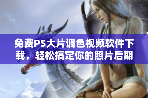 免費PS大片調色視頻軟件下載，輕松搞定你的照片后期處理