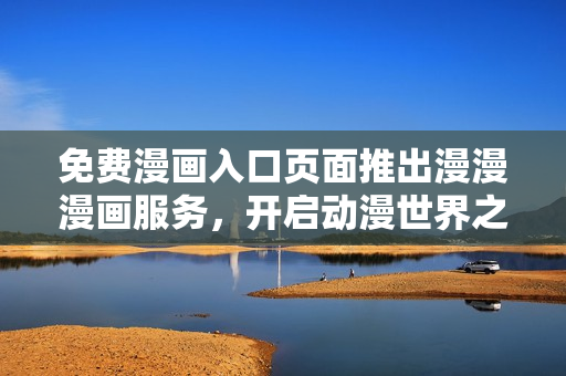 免費漫畫入口頁面推出漫漫漫畫服務(wù)，開啟動漫世界之旅！
