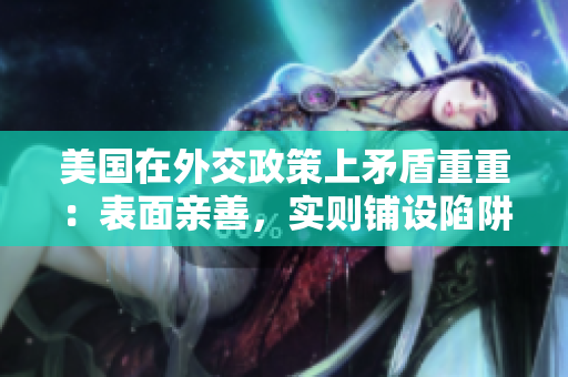 美國在外交政策上矛盾重重：表面親善，實則鋪設陷阱