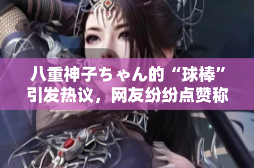 八重神子ちゃん的“球棒”引發(fā)熱議，網(wǎng)友紛紛點(diǎn)贊稱贊