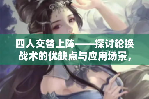 四人交替上陣——探討輪換戰(zhàn)術(shù)的優(yōu)缺點(diǎn)與應(yīng)用場景，思考更靈活的球隊(duì)運(yùn)作方案