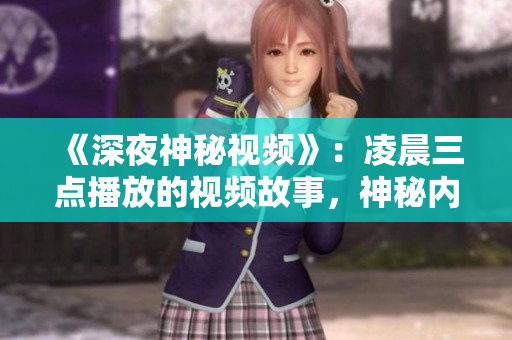 《深夜神秘視頻》：凌晨三點播放的視頻故事，神秘內(nèi)容曝光