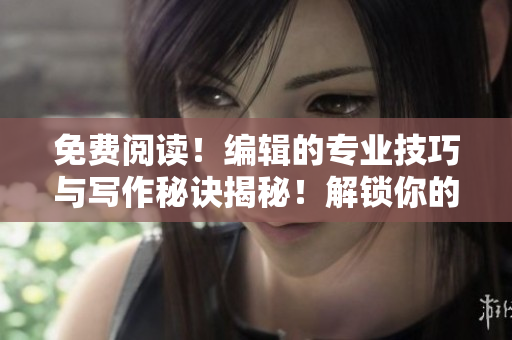 免費閱讀！編輯的專業(yè)技巧與寫作秘訣揭秘！解鎖你的寫作潛力！