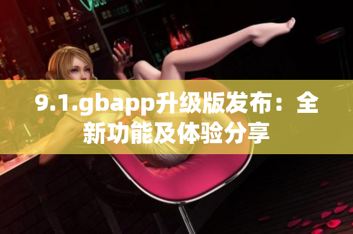 9.1.gbapp升級版發(fā)布：全新功能及體驗分享