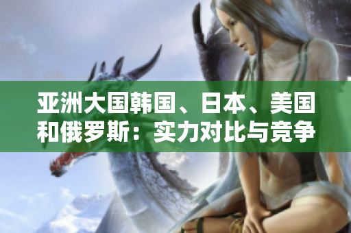 亞洲大國韓國、日本、美國和俄羅斯：實(shí)力對比與競爭地圖