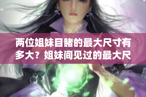 兩位姐妹目睹的最大尺寸有多大？姐妹間見過的最大尺寸達(dá)多少厘米？(1)