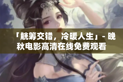 「觥籌交錯，冷暖人生」- 晚秋電影高清在線免費觀看