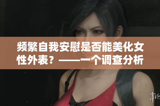 頻繁自我安慰是否能美化女性外表？——一個調(diào)查分析