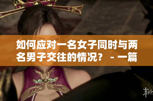 如何應(yīng)對一名女子同時與兩名男子交往的情況？ - 一篇指南