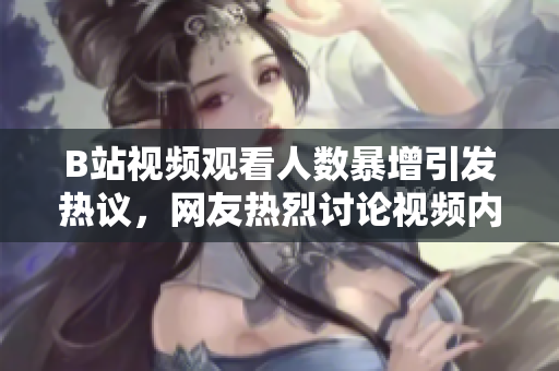 B站視頻觀看人數(shù)暴增引發(fā)熱議，網(wǎng)友熱烈討論視頻內(nèi)容