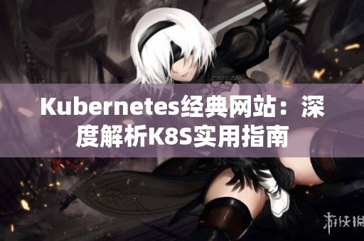 Kubernetes經(jīng)典網(wǎng)站：深度解析K8S實用指南