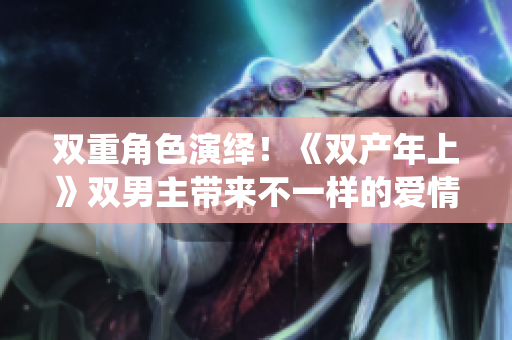 雙重角色演繹！《雙產(chǎn)年上》雙男主帶來(lái)不一樣的愛情視角！