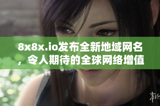 8x8x.io發(fā)布全新地域網(wǎng)名，令人期待的全球網(wǎng)絡(luò)增值服務(wù)來(lái)襲