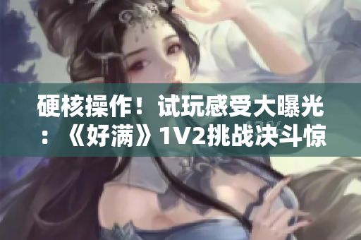 硬核操作！試玩感受大曝光：《好滿(mǎn)》1V2挑戰(zhàn)決斗驚心動(dòng)魄