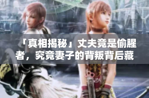 「真相揭秘」丈夫竟是偷腥者，究竟妻子的背叛背后藏著什么？